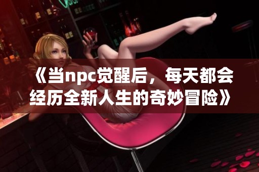 《当npc觉醒后，每天都会经历全新人生的奇妙冒险》
