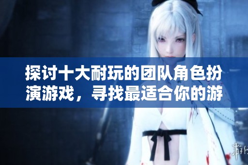 探讨十大耐玩的团队角色扮演游戏，寻找最适合你的游戏体验