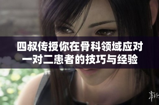 四叔传授你在骨科领域应对一对二患者的技巧与经验