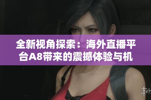 全新视角探索：海外直播平台A8带来的震撼体验与机遇