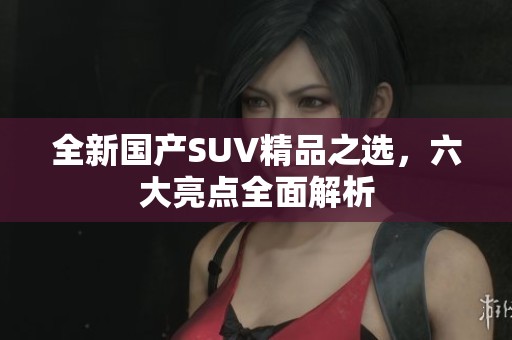 全新国产SUV精品之选，六大亮点全面解析