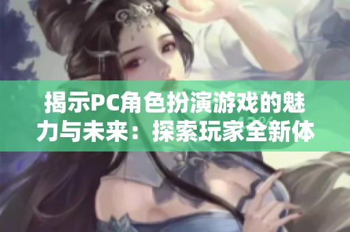 揭示PC角色扮演游戏的魅力与未来：探索玩家全新体验与故事深度