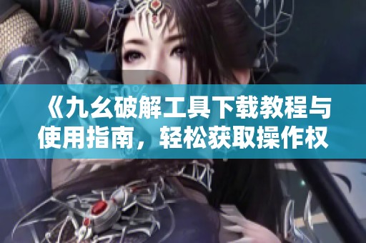 《九幺破解工具下载教程与使用指南，轻松获取操作权限》