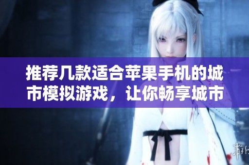 推荐几款适合苹果手机的城市模拟游戏，让你畅享城市生活乐趣