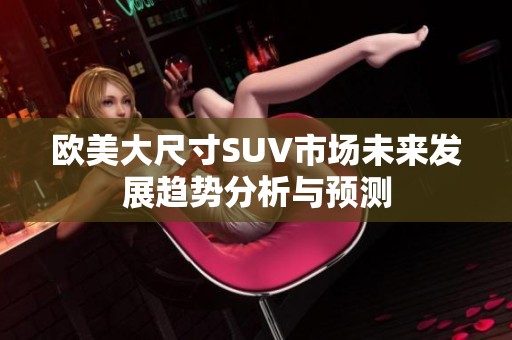 欧美大尺寸SUV市场未来发展趋势分析与预测