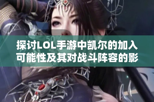 探讨LOL手游中凯尔的加入可能性及其对战斗阵容的影响