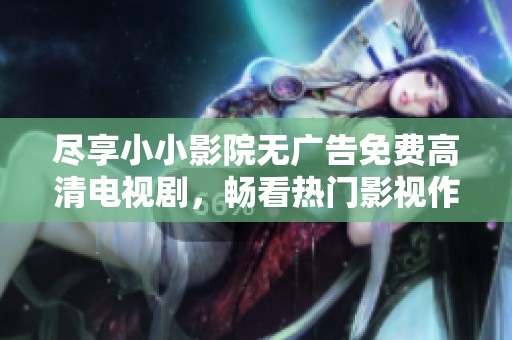 尽享小小影院无广告免费高清电视剧，畅看热门影视作品全攻略