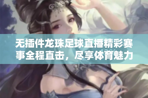无插件龙珠足球直播精彩赛事全程直击，尽享体育魅力