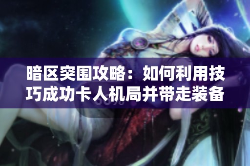 暗区突围攻略：如何利用技巧成功卡人机局并带走装备技巧解析