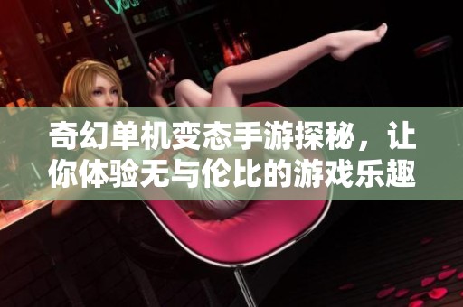奇幻单机变态手游探秘，让你体验无与伦比的游戏乐趣