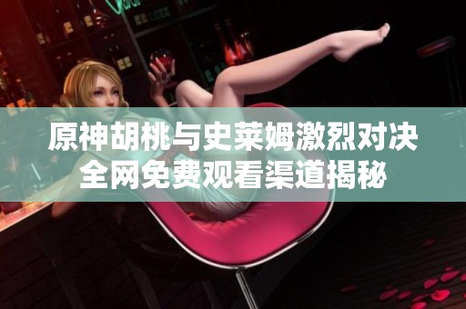 原神胡桃与史莱姆激烈对决全网免费观看渠道揭秘