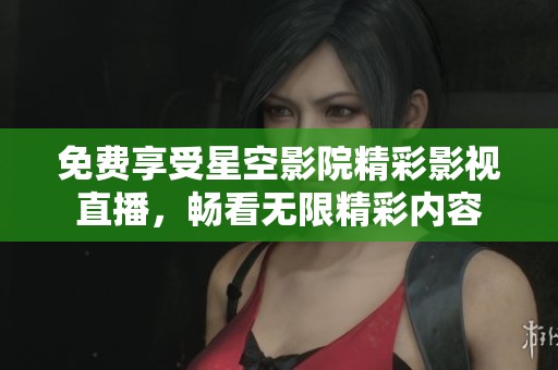 免费享受星空影院精彩影视直播，畅看无限精彩内容