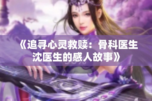《追寻心灵救赎：骨科医生沈医生的感人故事》