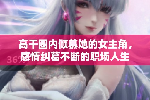 高干圈内倾慕她的女主角，感情纠葛不断的职场人生