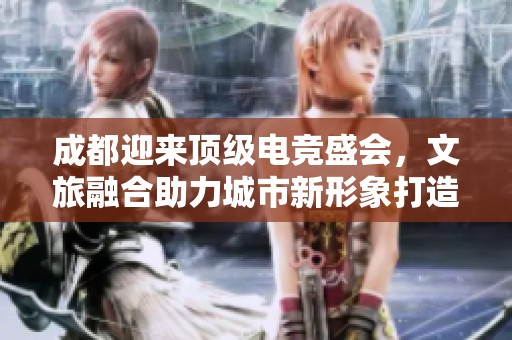 成都迎来顶级电竞盛会，文旅融合助力城市新形象打造