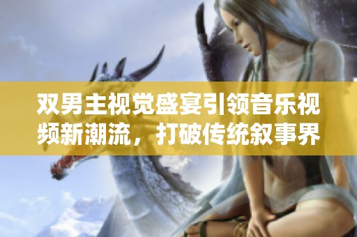 双男主视觉盛宴引领音乐视频新潮流，打破传统叙事界限