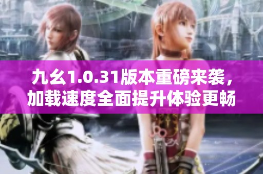 九幺1.0.31版本重磅来袭，加载速度全面提升体验更畅快
