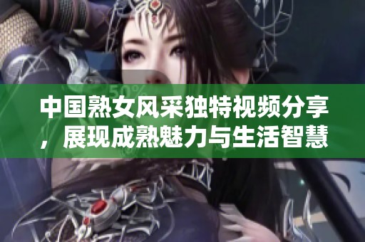 中国熟女风采独特视频分享，展现成熟魅力与生活智慧