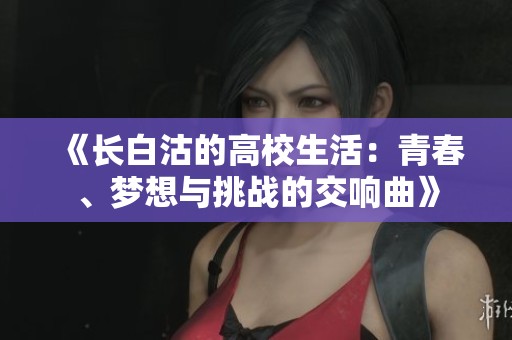 《长白沽的高校生活：青春、梦想与挑战的交响曲》