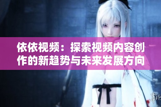 依依视频：探索视频内容创作的新趋势与未来发展方向