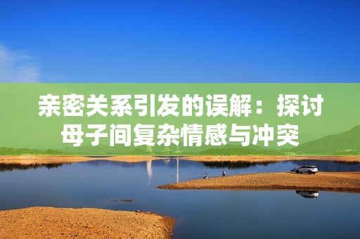 亲密关系引发的误解：探讨母子间复杂情感与冲突