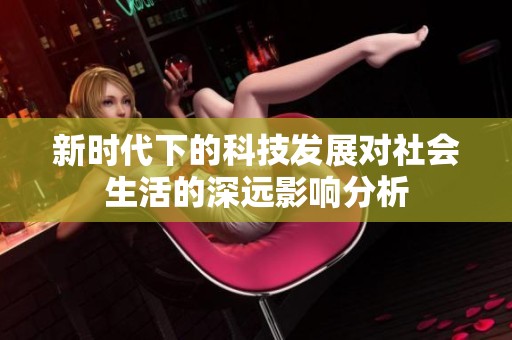 新时代下的科技发展对社会生活的深远影响分析