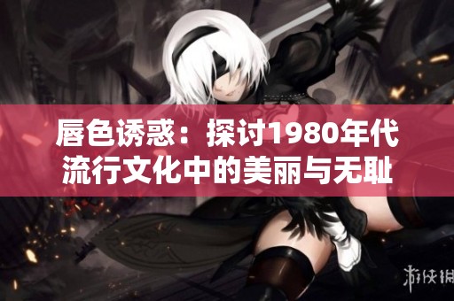 唇色诱惑：探讨1980年代流行文化中的美丽与无耻