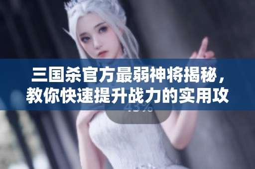 三国杀官方最弱神将揭秘，教你快速提升战力的实用攻略