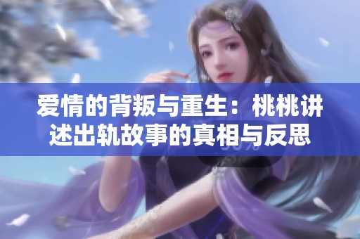 爱情的背叛与重生：桃桃讲述出轨故事的真相与反思