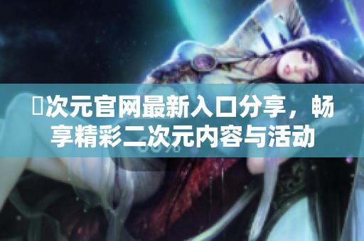 囧次元官网最新入口分享，畅享精彩二次元内容与活动