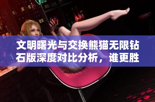 文明曙光与交换熊猫无限钻石版深度对比分析，谁更胜一筹？