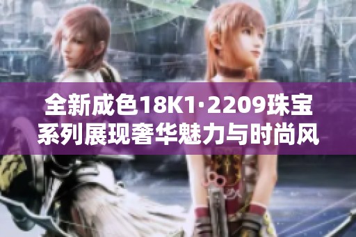 全新成色18K1·2209珠宝系列展现奢华魅力与时尚风范