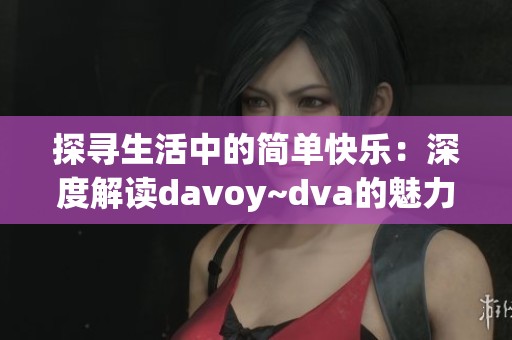 探寻生活中的简单快乐：深度解读davoy~dva的魅力与意义