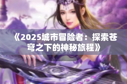《2025城市冒险者：探索苍穹之下的神秘旅程》