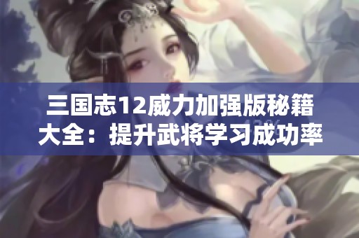 三国志12威力加强版秘籍大全：提升武将学习成功率的攻略解析