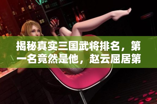 揭秘真实三国武将排名，第一名竟然是他，赵云屈居第二