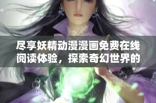 尽享妖精动漫漫画免费在线阅读体验，探索奇幻世界的奇妙旅程