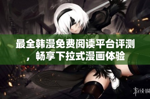 最全韩漫免费阅读平台评测，畅享下拉式漫画体验