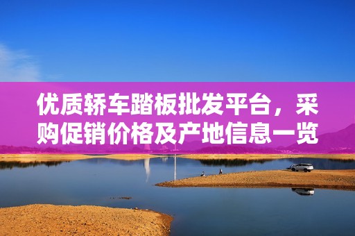 优质轿车踏板批发平台，采购促销价格及产地信息一览