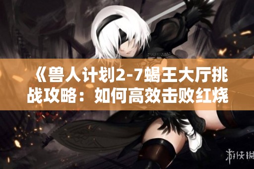 《兽人计划2-7蝎王大厅挑战攻略：如何高效击败红烧红蝎子王》