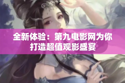 全新体验：第九电影网为你打造超值观影盛宴
