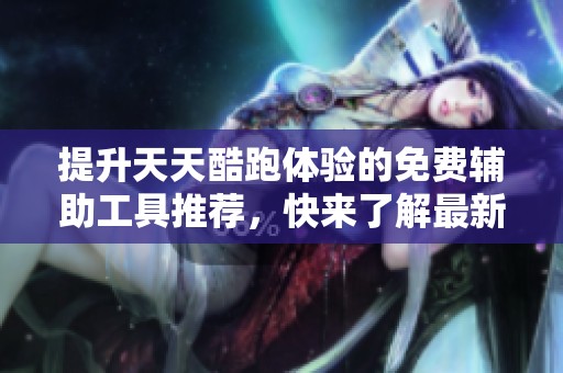 提升天天酷跑体验的免费辅助工具推荐，快来了解最新版本功能