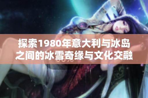 探索1980年意大利与冰岛之间的冰雪奇缘与文化交融