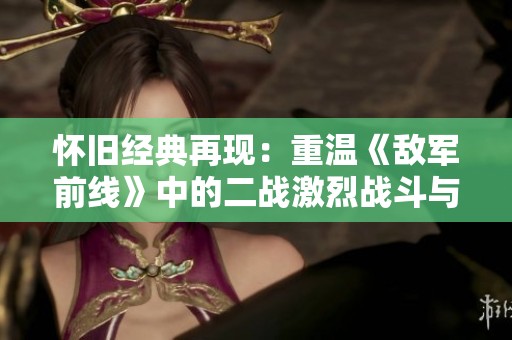 怀旧经典再现：重温《敌军前线》中的二战激烈战斗与间谍故事