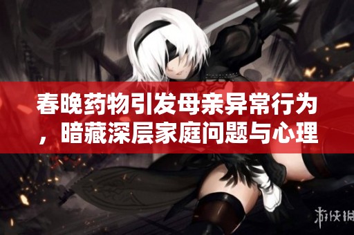 春晚药物引发母亲异常行为，暗藏深层家庭问题与心理隐患