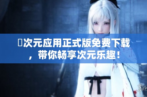 囧次元应用正式版免费下载，带你畅享次元乐趣！