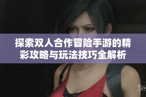 探索双人合作冒险手游的精彩攻略与玩法技巧全解析