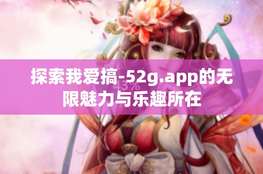 探索我爱搞-52g.app的无限魅力与乐趣所在