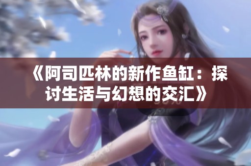 《阿司匹林的新作鱼缸：探讨生活与幻想的交汇》