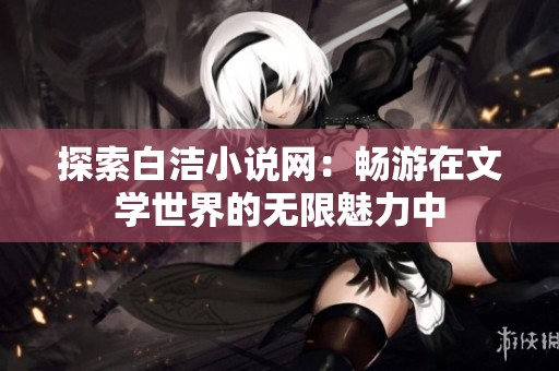 探索白洁小说网：畅游在文学世界的无限魅力中